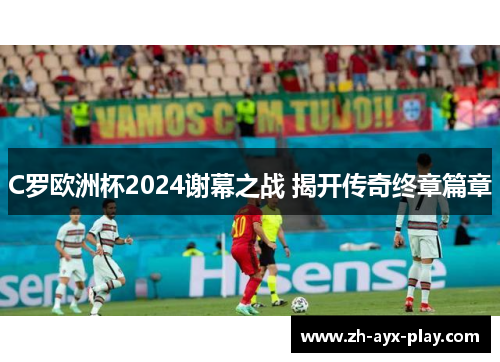C罗欧洲杯2024谢幕之战 揭开传奇终章篇章 C罗欧洲杯2024谢幕之战 揭开传奇终章篇章