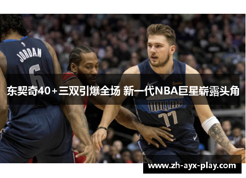 东契奇40+三双引爆全场 新一代NBA巨星崭露头角 东契奇40+三双引爆全场 新一代NBA巨星崭露头角