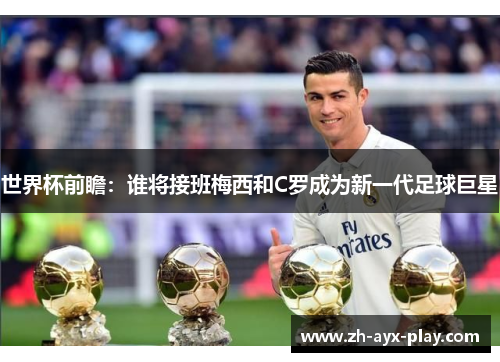 世界杯前瞻:谁将接班梅西和C罗成为新一代足球巨星 世界杯前瞻:谁将接班梅西和C罗成为新一代足球巨星