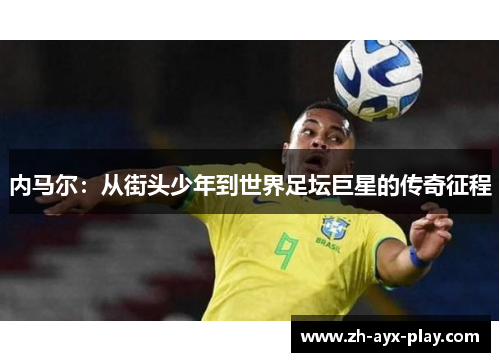 内马尔:从街头少年到世界足坛巨星的传奇征程 内马尔:从街头少年到世界足坛巨星的传奇征程