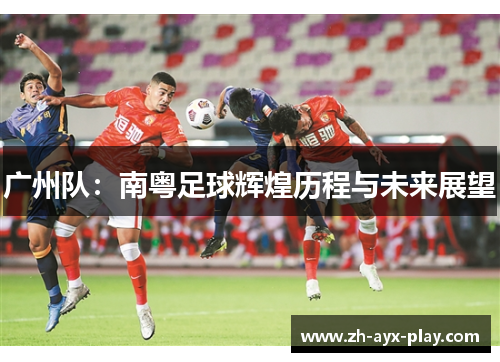 广州队:南粤足球辉煌历程与未来展望 广州队:南粤足球辉煌历程与未来展望