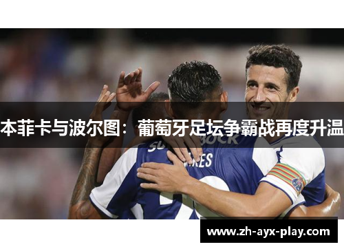 本菲卡与波尔图:葡萄牙足坛争霸战再度升温 本菲卡与波尔图:葡萄牙足坛争霸战再度升温